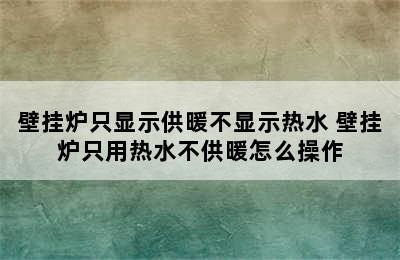 壁挂炉只显示供暖不显示热水 壁挂炉只用热水不供暖怎么操作